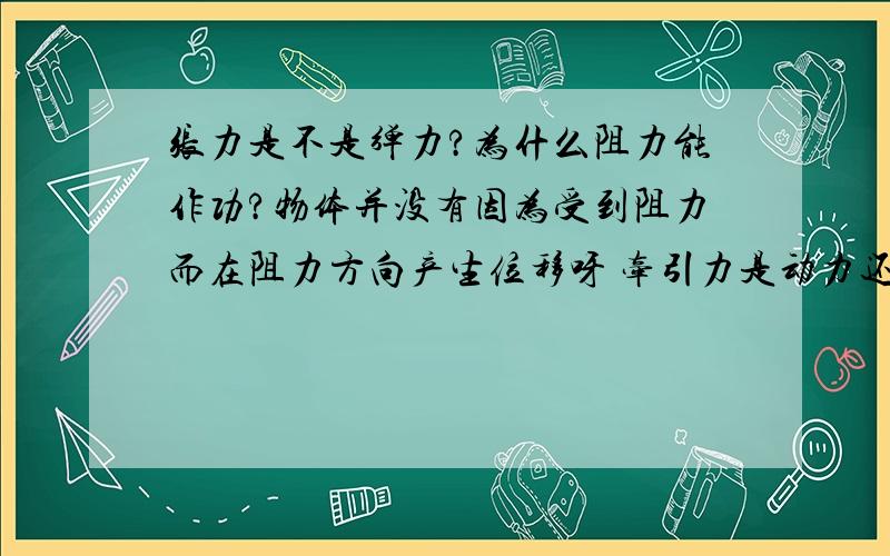 张力是不是弹力?为什么阻力能作功?物体并没有因为受到阻力而在阻力方向产生位移呀 牵引力是动力还是摩