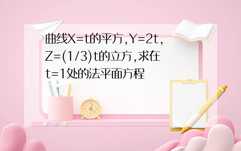 曲线X=t的平方,Y=2t,Z=(1/3)t的立方,求在t=1处的法平面方程