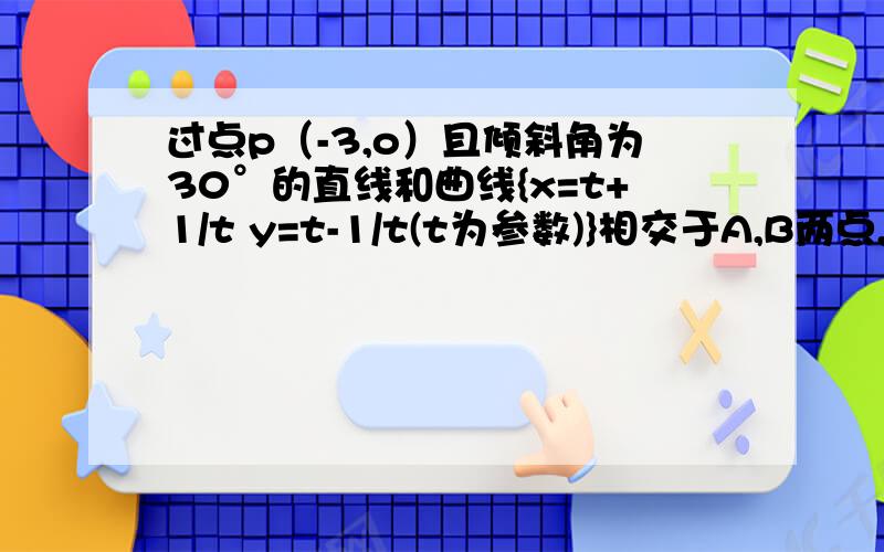 过点p（-3,o）且倾斜角为30°的直线和曲线{x=t+1/t y=t-1/t(t为参数)}相交于A,B两点,求线段AB