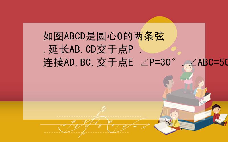 如图ABCD是圆心O的两条弦,延长AB.CD交于点P .连接AD,BC,交于点E ∠P=30°.∠ABC=50°,求∠A