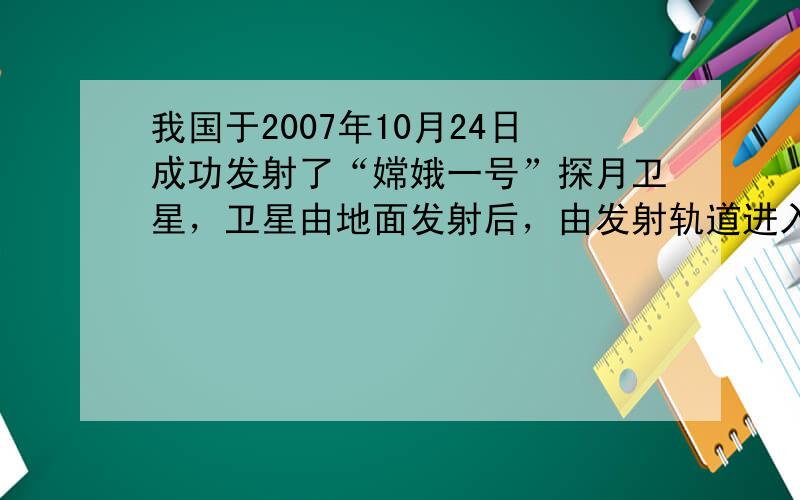 我国于2007年10月24日成功发射了“嫦娥一号”探月卫星，卫星由地面发射后，由发射轨道进入停泊轨道，然后再由停泊轨道调