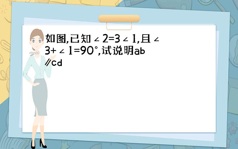 如图,已知∠2=3∠1,且∠3+∠1=90°,试说明ab∥cd