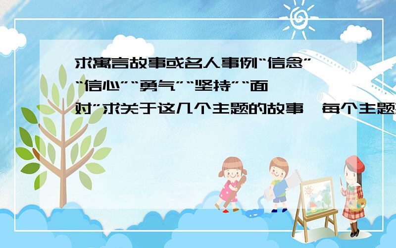 求寓言故事或名人事例“信念”“信心”“勇气”“坚持”“面对”求关于这几个主题的故事,每个主题要三个故事,非常急用,