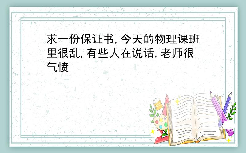 求一份保证书,今天的物理课班里很乱,有些人在说话,老师很气愤