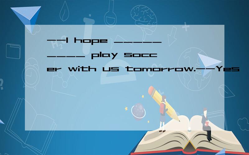 --I hope _________ play soccer with us tomorrow.--Yes,I hope