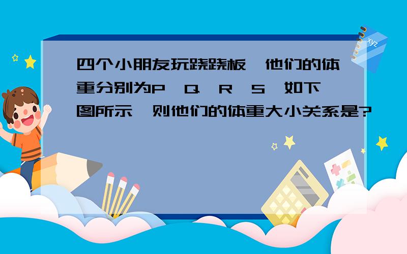 四个小朋友玩跷跷板,他们的体重分别为P,Q,R,S,如下图所示,则他们的体重大小关系是?