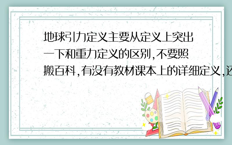 地球引力定义主要从定义上突出一下和重力定义的区别,不要照搬百科,有没有教材课本上的详细定义,还有不要讲的太深,不然我不懂