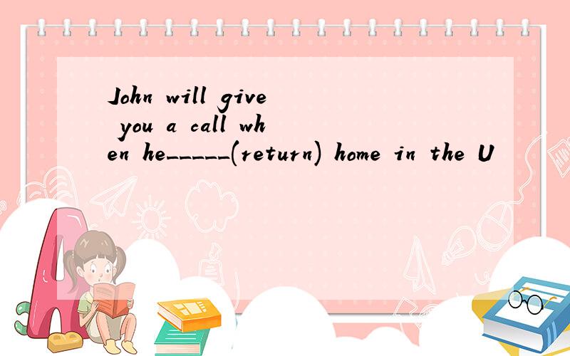 John will give you a call when he_____(return) home in the U