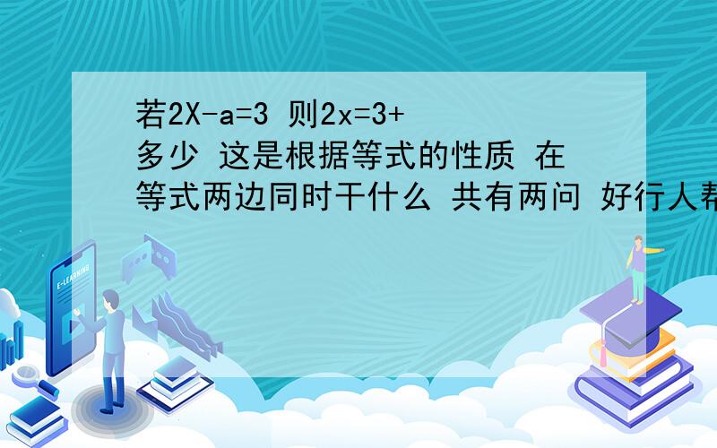 若2X-a=3 则2x=3+多少 这是根据等式的性质 在等式两边同时干什么 共有两问 好行人帮帮忙