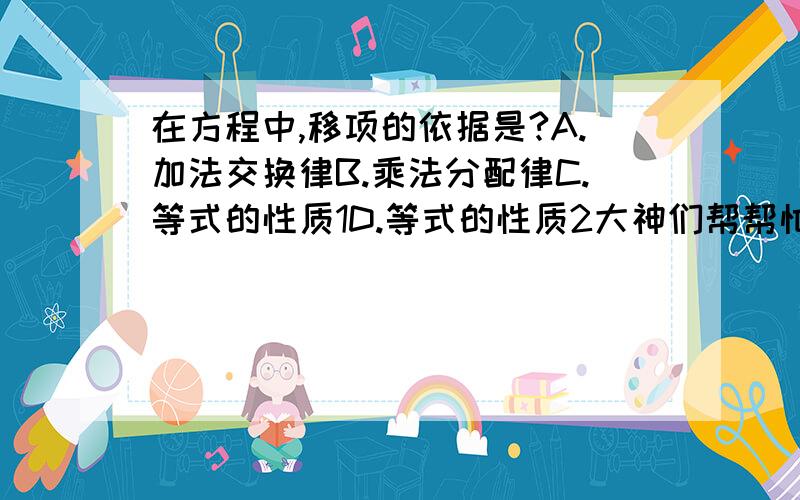 在方程中,移项的依据是?A.加法交换律B.乘法分配律C.等式的性质1D.等式的性质2大神们帮帮忙