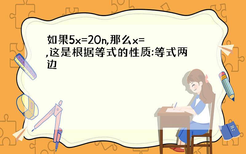 如果5x=20n,那么x= ,这是根据等式的性质:等式两边