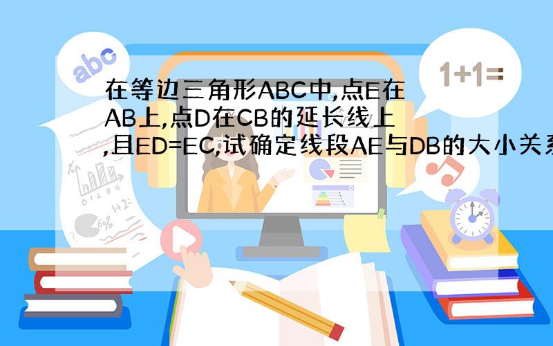 在等边三角形ABC中,点E在AB上,点D在CB的延长线上,且ED=EC,试确定线段AE与DB的大小关系,并说明理由