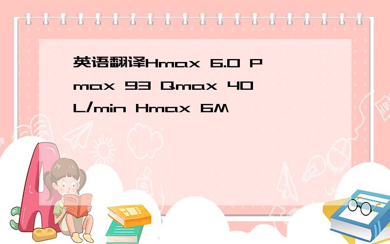 英语翻译Hmax 6.0 Pmax 93 Qmax 40L/min Hmax 6M