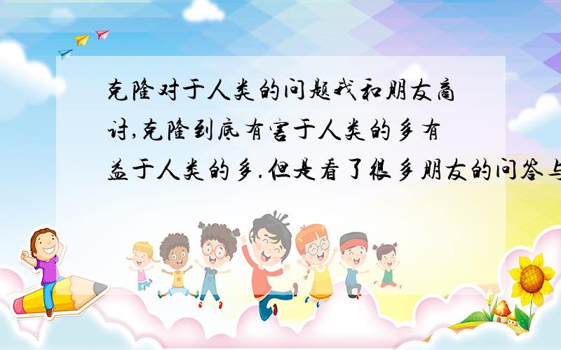 克隆对于人类的问题我和朋友商讨,克隆到底有害于人类的多有益于人类的多.但是看了很多朋友的问答与答案.我认为还是害于人类的