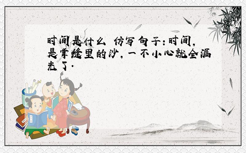 时间是什么 仿写句子：时间,是掌缝里的沙,一不小心就全漏光了.