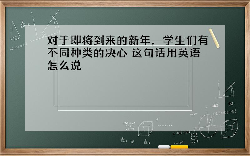 对于即将到来的新年，学生们有不同种类的决心 这句话用英语怎么说