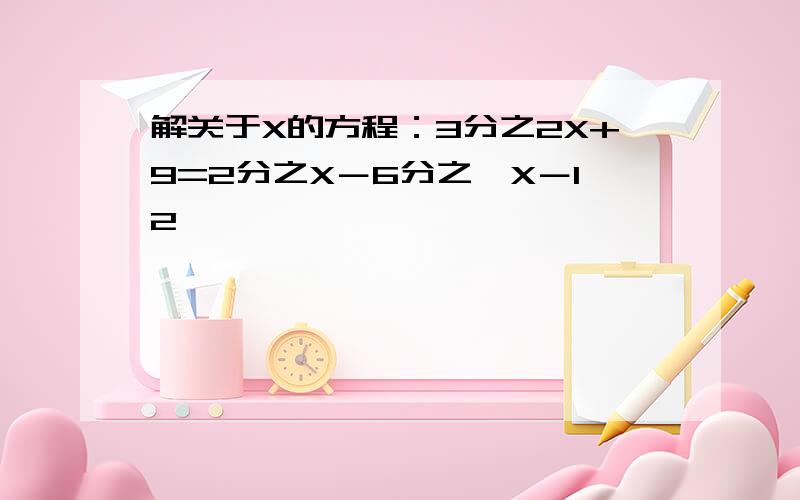 解关于X的方程：3分之2X+9=2分之X－6分之﹙X－12﹚