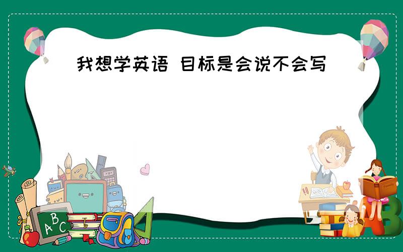 我想学英语 目标是会说不会写