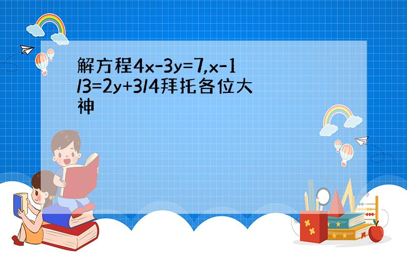 解方程4x-3y=7,x-1/3=2y+3/4拜托各位大神