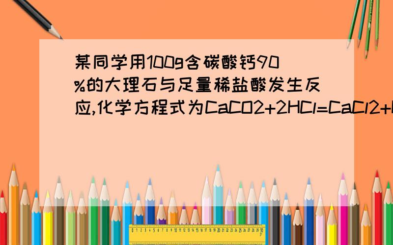 某同学用100g含碳酸钙90%的大理石与足量稀盐酸发生反应,化学方程式为CaCO2+2HCl=CaCl2+H2O+CO2