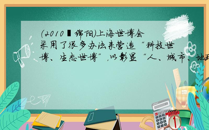 （2010•绵阳）上海世博会采用了很多办法来营造“科技世博、生态世博”，以彰显“人、城市、地球”等理念．小王对上海世博会