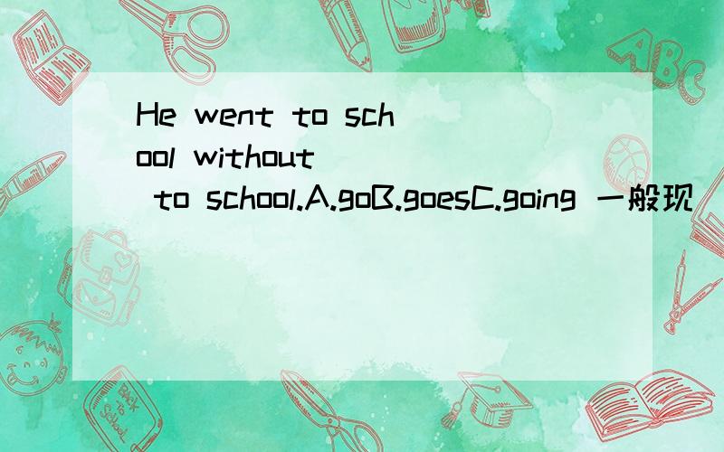 He went to school without __ to school.A.goB.goesC.going 一般现