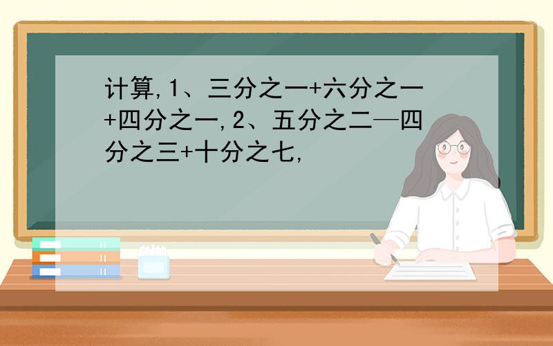 计算,1、三分之一+六分之一+四分之一,2、五分之二—四分之三+十分之七,