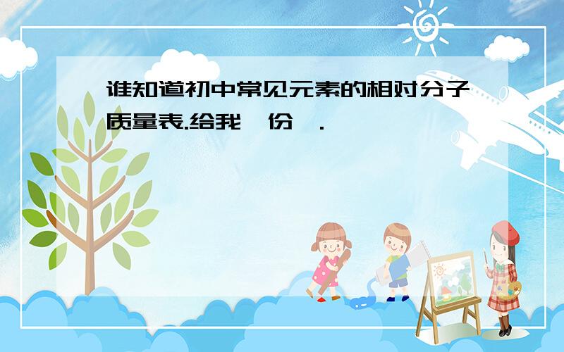 谁知道初中常见元素的相对分子质量表.给我一份呗.