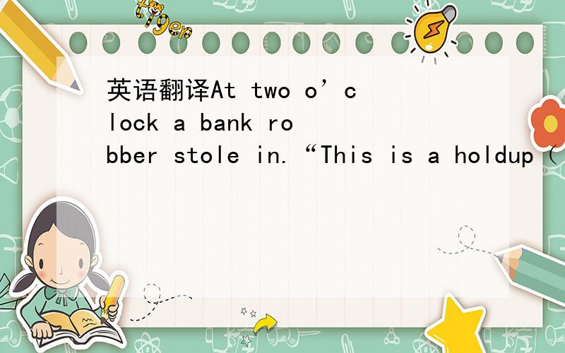 英语翻译At two o’clock a bank robber stole in.“This is a holdup（