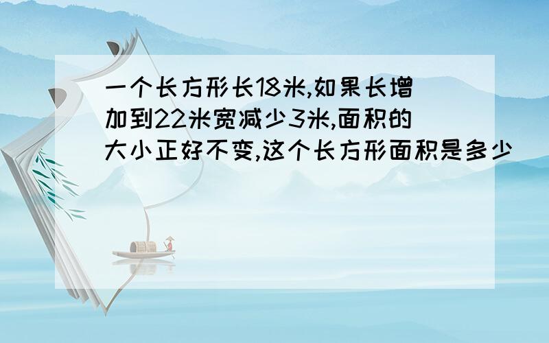 一个长方形长18米,如果长增加到22米宽减少3米,面积的大小正好不变,这个长方形面积是多少