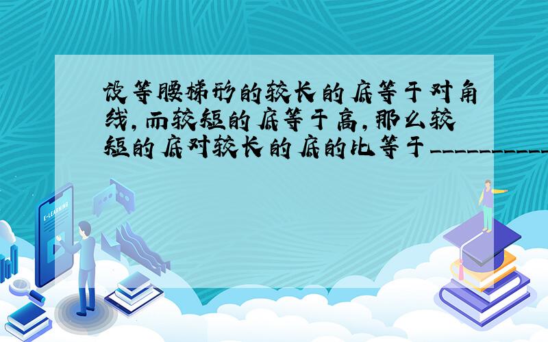 设等腰梯形的较长的底等于对角线,而较短的底等于高,那么较短的底对较长的底的比等于_____________.