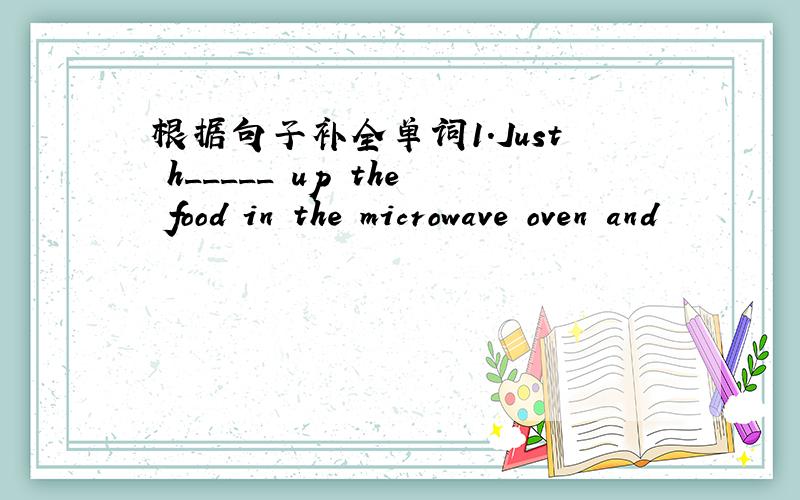 根据句子补全单词1.Just h_____ up the food in the microwave oven and