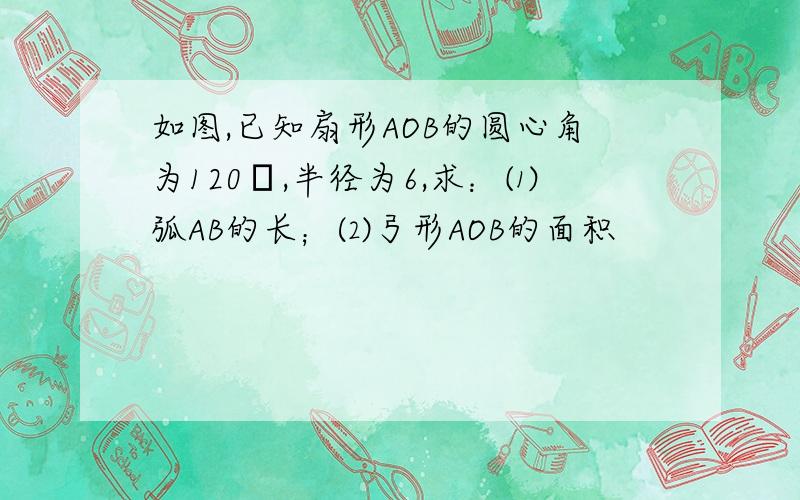 如图,已知扇形AOB的圆心角为120゜,半径为6,求：⑴弧AB的长；⑵弓形AOB的面积