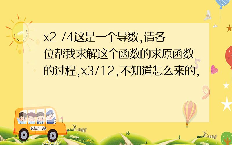 x2 /4这是一个导数,请各位帮我求解这个函数的求原函数的过程,x3/12,不知道怎么来的,