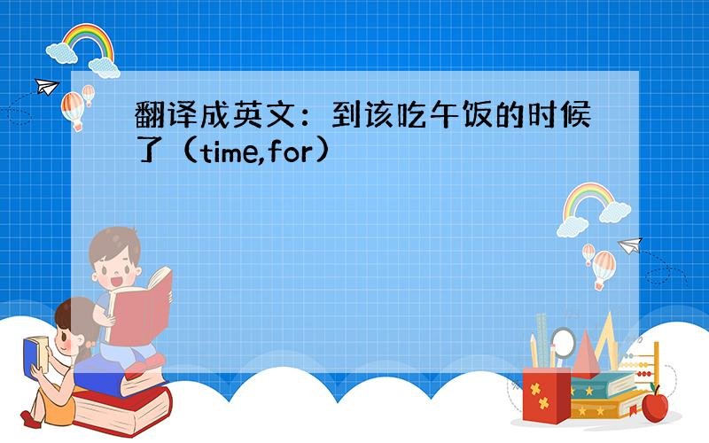 翻译成英文：到该吃午饭的时候了（time,for)