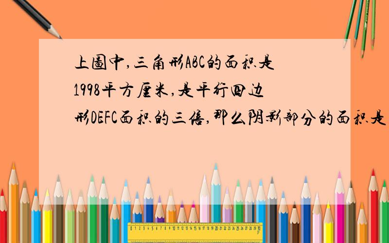 上图中,三角形ABC的面积是1998平方厘米,是平行四边形DEFC面积的三倍,那么阴影部分的面积是几平方厘米?