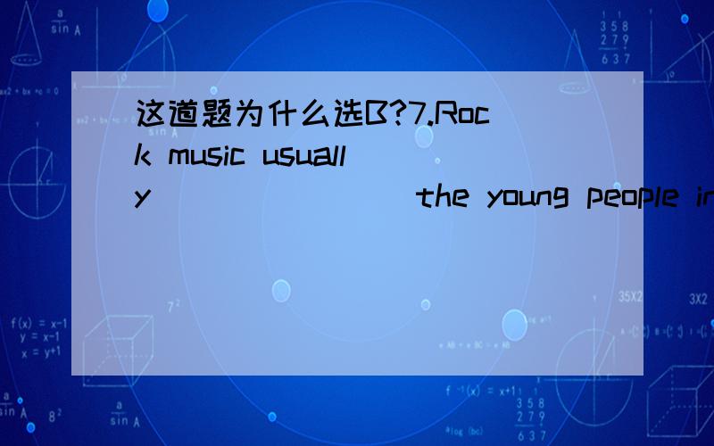 这道题为什么选B?7.Rock music usually _______ the young people in mo