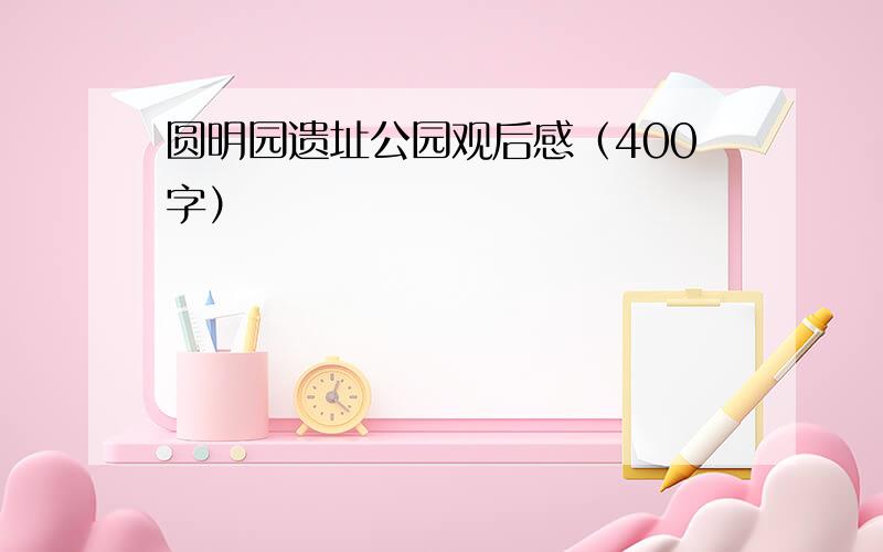 圆明园遗址公园观后感（400字）