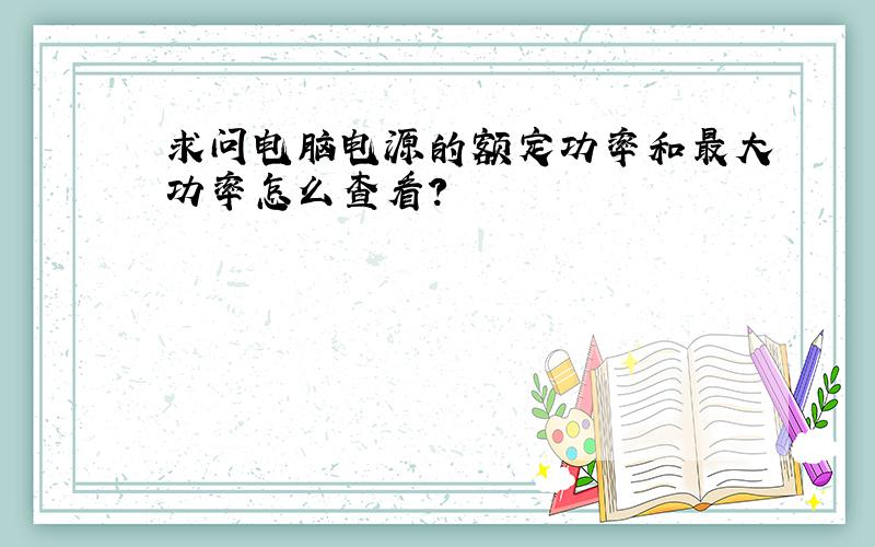 求问电脑电源的额定功率和最大功率怎么查看?