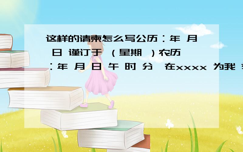 这样的请柬怎么写公历：年 月 日 谨订于 （星期 ）农历：年 月 日 午 时 分,在xxxx 为我 举行结婚典礼,敬备喜