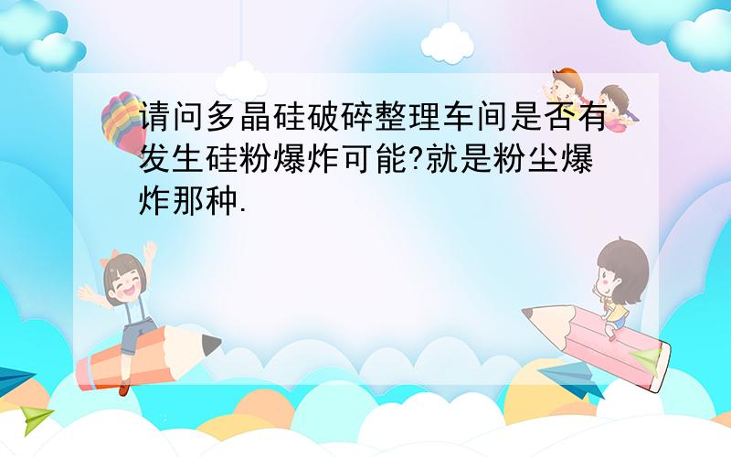 请问多晶硅破碎整理车间是否有发生硅粉爆炸可能?就是粉尘爆炸那种.