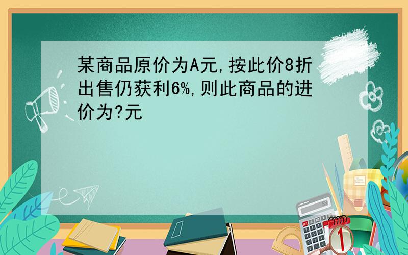 某商品原价为A元,按此价8折出售仍获利6%,则此商品的进价为?元