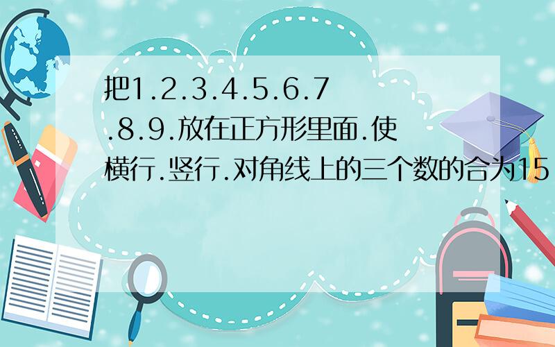 把1.2.3.4.5.6.7.8.9.放在正方形里面.使横行.竖行.对角线上的三个数的合为15.