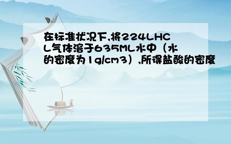 在标准状况下,将224LHCL气体溶于635ML水中（水的密度为1g/cm3）,所得盐酸的密度