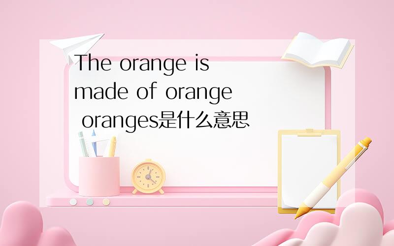 The orange is made of orange oranges是什么意思