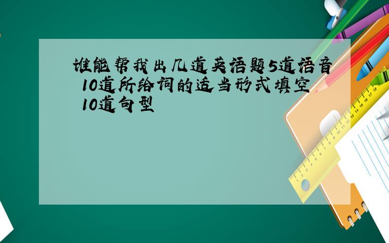 谁能帮我出几道英语题5道语音 10道所给词的适当形式填空 10道句型