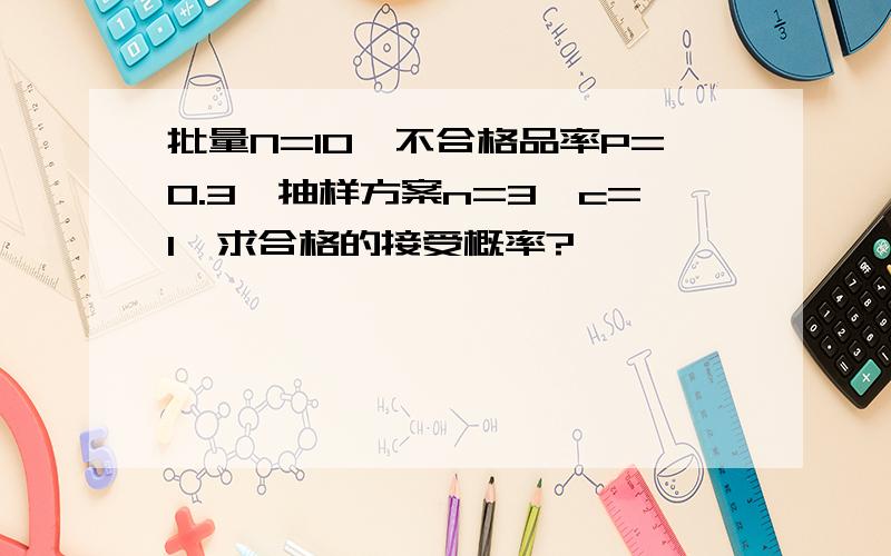 批量N=10,不合格品率P=0.3,抽样方案n=3,c=1,求合格的接受概率?