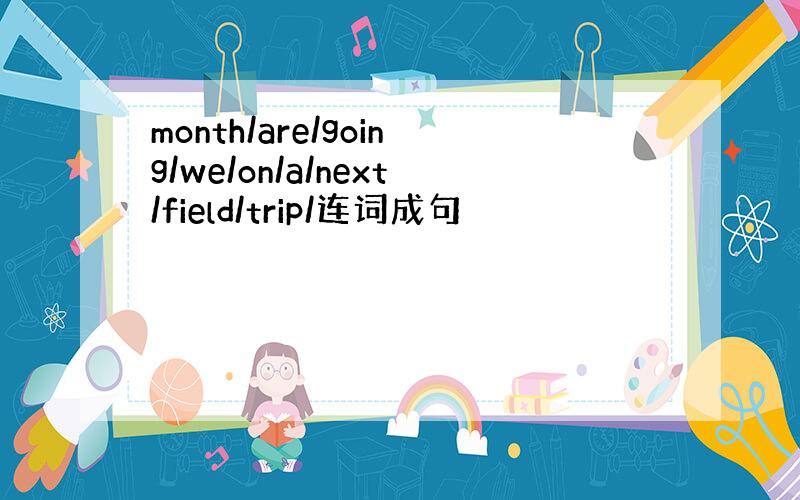 month/are/going/we/on/a/next/field/trip/连词成句