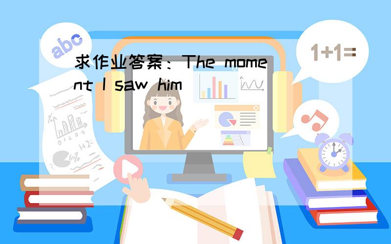 求作业答案：The moment I saw him