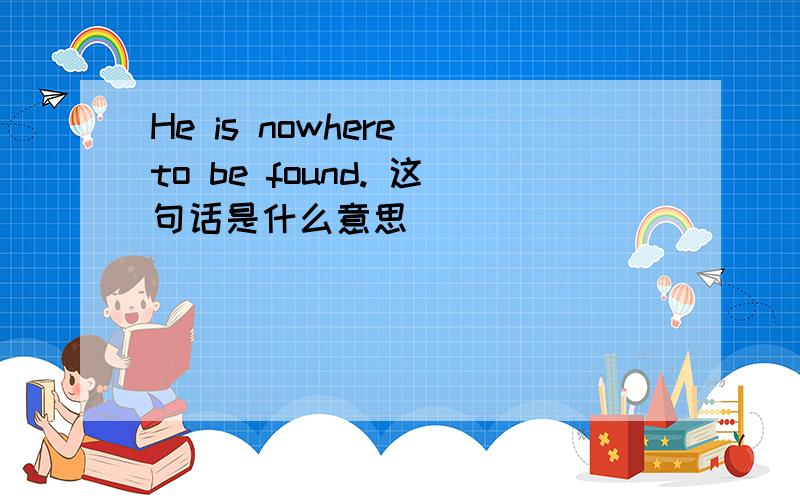 He is nowhere to be found. 这句话是什么意思